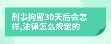 刑事拘留30天后会怎样,法律怎么规定的