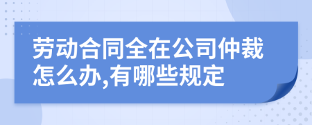 劳动合同全在公司仲裁怎么办,有哪些规定