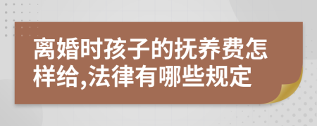 离婚时孩子的抚养费怎样给,法律有哪些规定