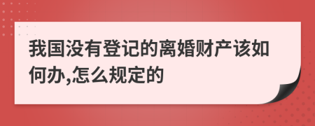 我国没有登记的离婚财产该如何办,怎么规定的