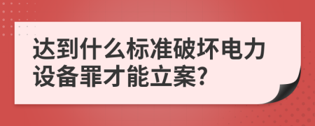 达到什么标准破坏电力设备罪才能立案?