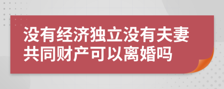 没有经济独立没有夫妻共同财产可以离婚吗