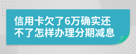 信用卡欠了6万确实还不了怎样办理分期减息