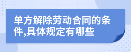 单方解除劳动合同的条件,具体规定有哪些