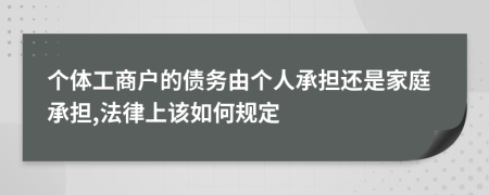 个体工商户的债务由个人承担还是家庭承担,法律上该如何规定