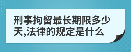 刑事拘留最长期限多少天,法律的规定是什么