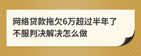 网络贷款拖欠6万超过半年了不服判决解决怎么做