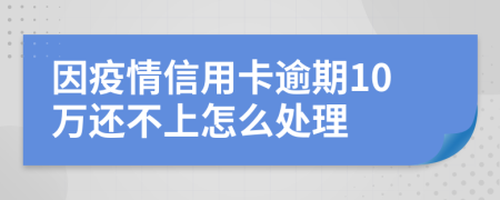 因疫情信用卡逾期10万还不上怎么处理