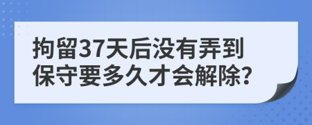 拘留37天后没有弄到保守要多久才会解除？