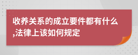 收养关系的成立要件都有什么,法律上该如何规定