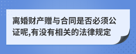 离婚财产赠与合同是否必须公证呢,有没有相关的法律规定