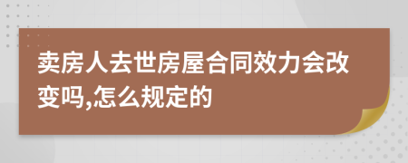 卖房人去世房屋合同效力会改变吗,怎么规定的