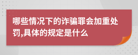 哪些情况下的诈骗罪会加重处罚,具体的规定是什么