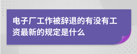 电子厂工作被辞退的有没有工资最新的规定是什么