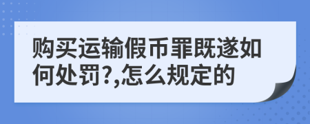 购买运输假币罪既遂如何处罚?,怎么规定的