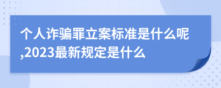 个人诈骗罪立案标准是什么呢,2023最新规定是什么