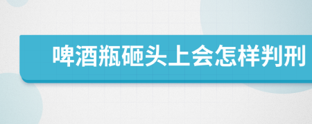 啤酒瓶砸头上会怎样判刑