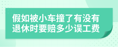 假如被小车撞了有没有退休时要赔多少误工费