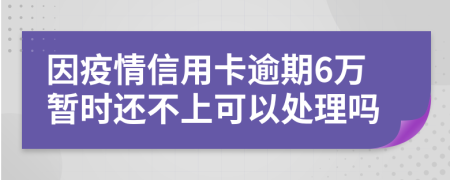 因疫情信用卡逾期6万暂时还不上可以处理吗