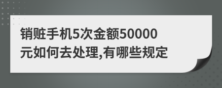 销赃手机5次金额50000元如何去处理,有哪些规定