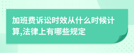 加班费诉讼时效从什么时候计算,法律上有哪些规定