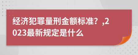 经济犯罪量刑金额标准？,2023最新规定是什么