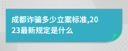 成都诈骗多少立案标准,2023最新规定是什么