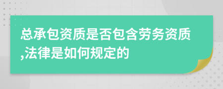 总承包资质是否包含劳务资质,法律是如何规定的