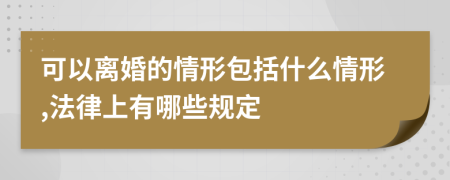 可以离婚的情形包括什么情形,法律上有哪些规定