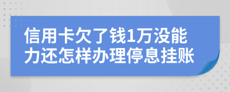 信用卡欠了钱1万没能力还怎样办理停息挂账