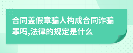 合同盖假章骗人构成合同诈骗罪吗,法律的规定是什么