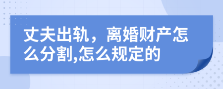 丈夫出轨，离婚财产怎么分割,怎么规定的