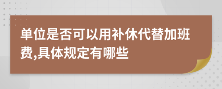 单位是否可以用补休代替加班费,具体规定有哪些