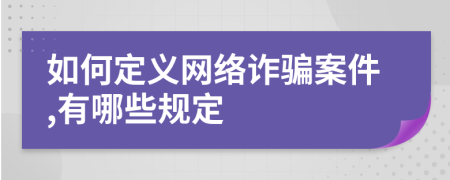 如何定义网络诈骗案件,有哪些规定