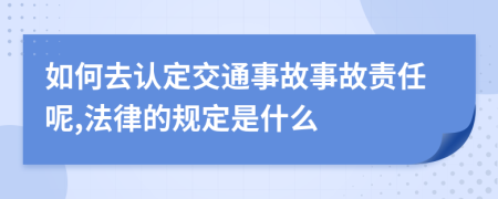 如何去认定交通事故事故责任呢,法律的规定是什么