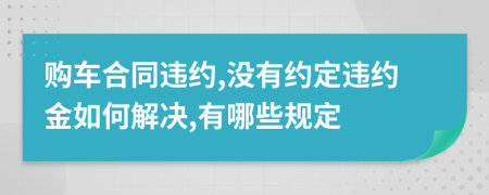 购车合同违约,没有约定违约金如何解决,有哪些规定