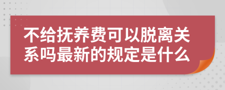 不给抚养费可以脱离关系吗最新的规定是什么