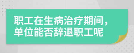 职工在生病治疗期间，单位能否辞退职工呢