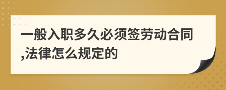 一般入职多久必须签劳动合同,法律怎么规定的