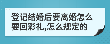 登记结婚后要离婚怎么要回彩礼,怎么规定的