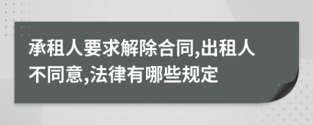 承租人要求解除合同,出租人不同意,法律有哪些规定