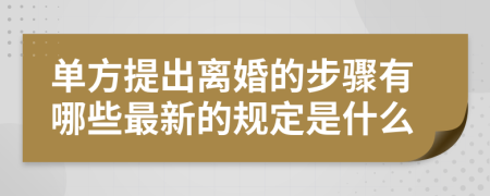 单方提出离婚的步骤有哪些最新的规定是什么