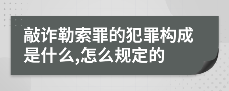 敲诈勒索罪的犯罪构成是什么,怎么规定的