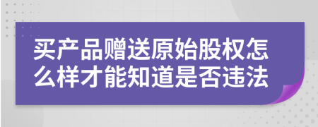 买产品赠送原始股权怎么样才能知道是否违法