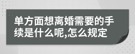 单方面想离婚需要的手续是什么呢,怎么规定