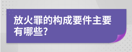 放火罪的构成要件主要有哪些?