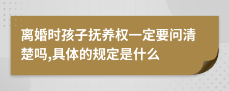 离婚时孩子抚养权一定要问清楚吗,具体的规定是什么