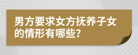 男方要求女方抚养子女的情形有哪些？