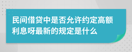 民间借贷中是否允许约定高额利息呀最新的规定是什么