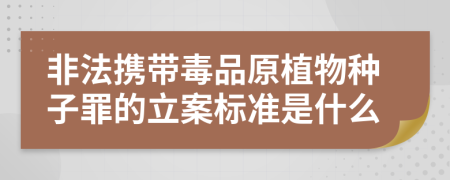 非法携带毒品原植物种子罪的立案标准是什么